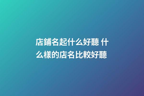 店鋪名起什么好聽 什么樣的店名比較好聽-第1張-店鋪起名-玄機派